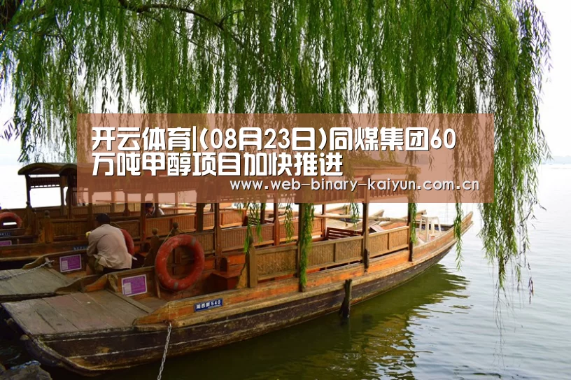开云体育|(08月23日)同煤集团60万吨甲醇项目加快推进(图1) 开云体育